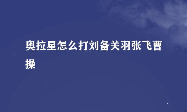 奥拉星怎么打刘备关羽张飞曹操