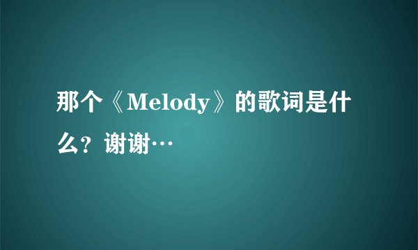 那个《Melody》的歌词是什么？谢谢…