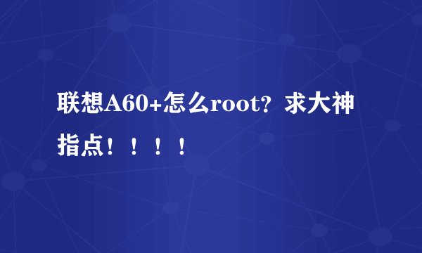 联想A60+怎么root？求大神指点！！！！