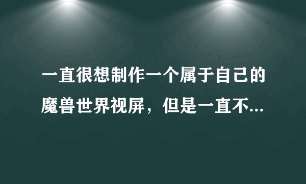 一直很想制作一个属于自己的魔兽世界视屏，但是一直不知道怎么下手，从哪里下载什么软。