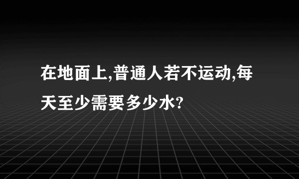 在地面上,普通人若不运动,每天至少需要多少水?