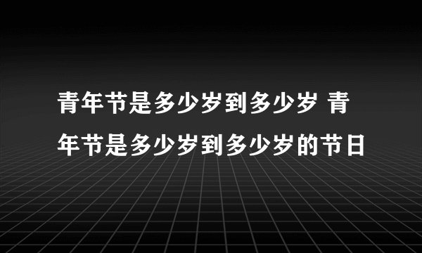 青年节是多少岁到多少岁 青年节是多少岁到多少岁的节日