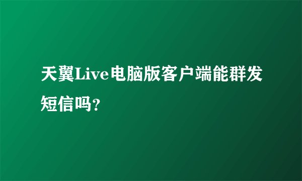 天翼Live电脑版客户端能群发短信吗？