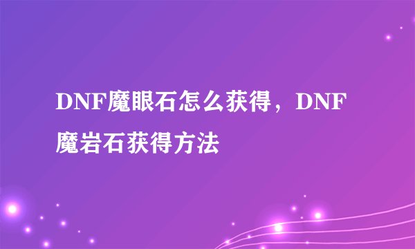 DNF魔眼石怎么获得，DNF魔岩石获得方法