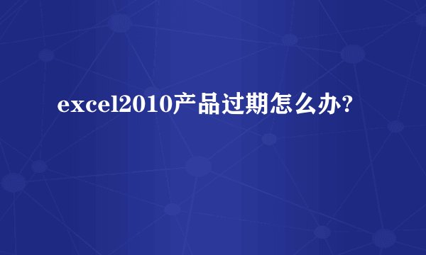 excel2010产品过期怎么办?