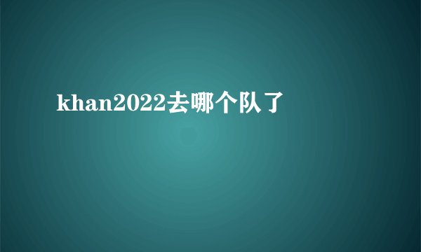 khan2022去哪个队了