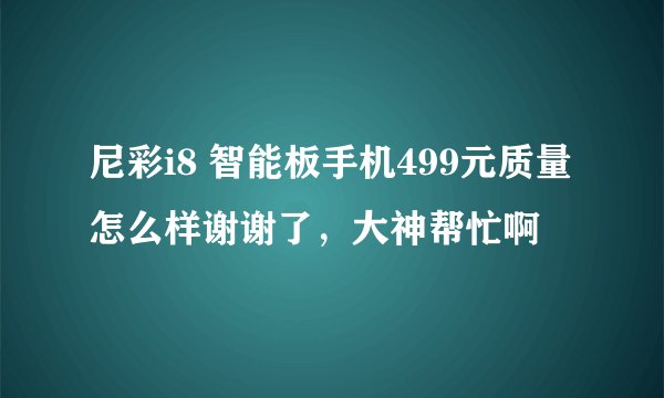 尼彩i8 智能板手机499元质量怎么样谢谢了，大神帮忙啊