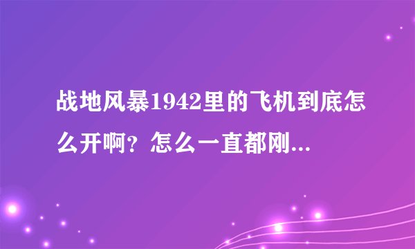战地风暴1942里的飞机到底怎么开啊？怎么一直都刚开出就掉下来啊！有谁知道给我详细的答案！