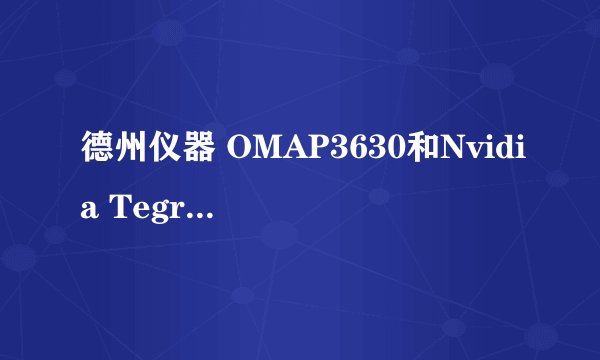 德州仪器 OMAP3630和Nvidia Tegra2哪个更好???