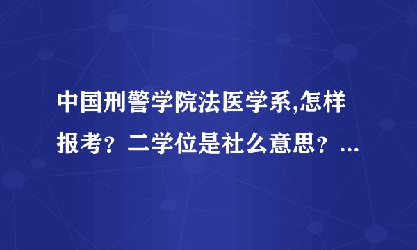 中国刑警学院法医学系,怎样报考？二学位是社么意思？？！！急求！！！！！