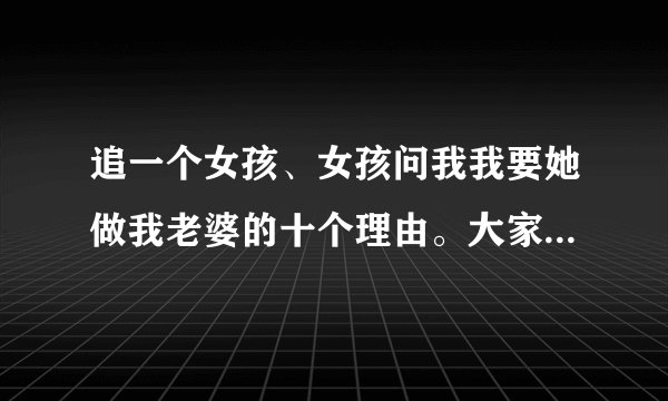 追一个女孩、女孩问我我要她做我老婆的十个理由。大家帮忙想想