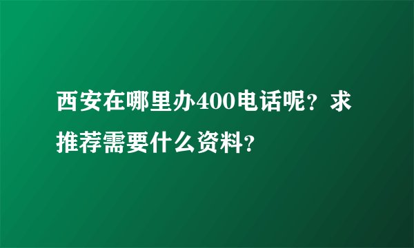 西安在哪里办400电话呢？求推荐需要什么资料？