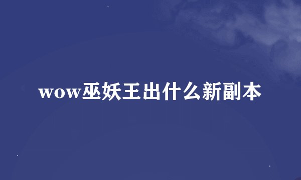 wow巫妖王出什么新副本