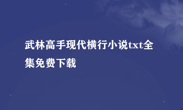 武林高手现代横行小说txt全集免费下载