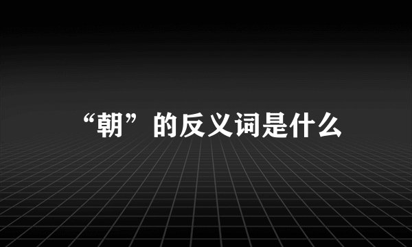 “朝”的反义词是什么