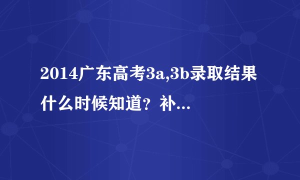 2014广东高考3a,3b录取结果什么时候知道？补录时间也要