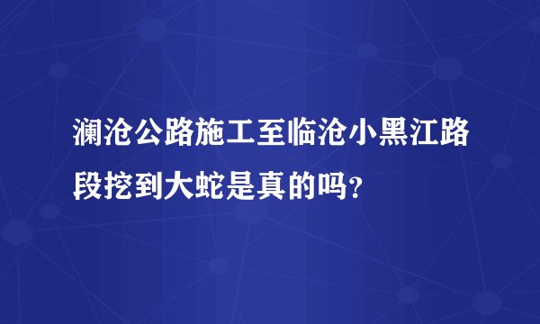澜沧公路施工至临沧小黑江路段挖到大蛇是真的吗？