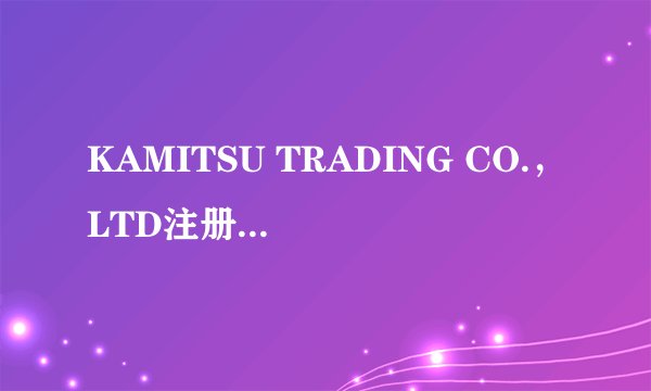 KAMITSU TRADING CO.，LTD注册过商标吗？还有哪些分类可以注册？
