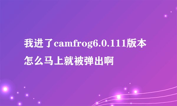 我进了camfrog6.0.111版本怎么马上就被弹出啊