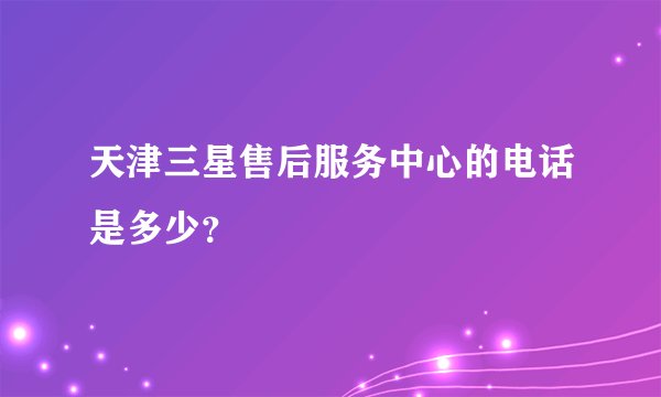 天津三星售后服务中心的电话是多少？
