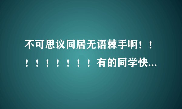 不可思议同居无语棘手啊！！！！！！！！！有的同学快给偶吧！！！偶找了7天啦！