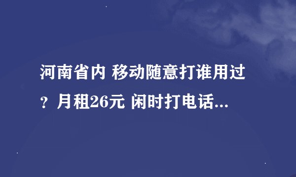 河南省内 移动随意打谁用过？月租26元 闲时打电话免费 真是这样吗？用过的朋友你一个月话费现在是多少了？