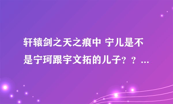 轩辕剑之天之痕中 宁儿是不是宁珂跟宇文拓的儿子？？？？ 他是怎么来的？？？ 宁珂生的 ？？