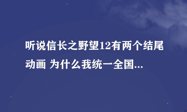 听说信长之野望12有两个结尾动画 为什么我统一全国了之后只能看见一个？请问另一个的出现条件是什么？