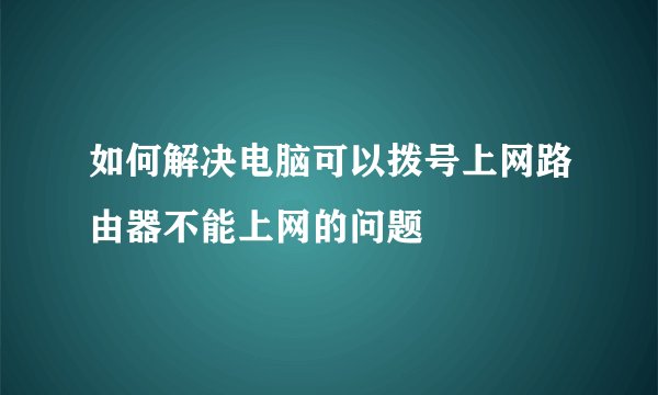 如何解决电脑可以拨号上网路由器不能上网的问题