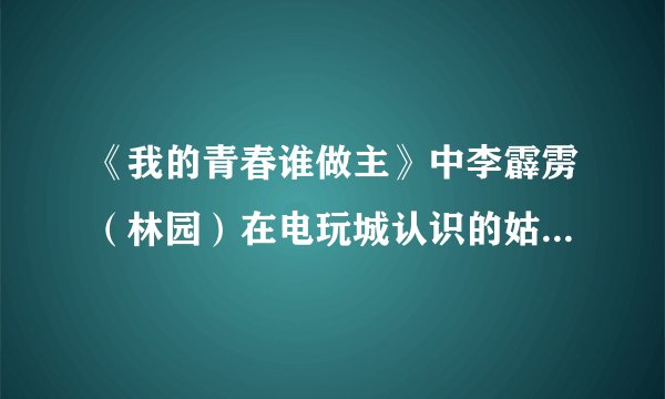 《我的青春谁做主》中李霹雳（林园）在电玩城认识的姑娘叫什么?