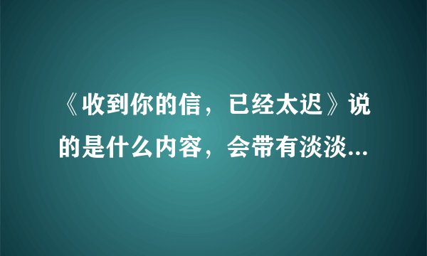 《收到你的信，已经太迟》说的是什么内容，会带有淡淡的悲伤吗？