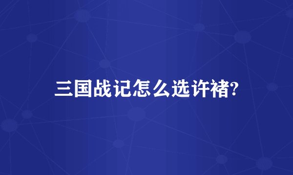 三国战记怎么选许褚?