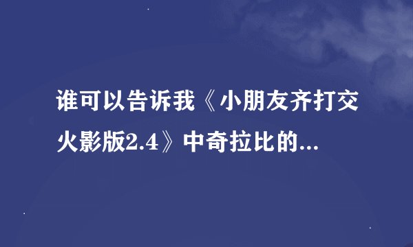 谁可以告诉我《小朋友齐打交火影版2.4》中奇拉比的出招表啊？