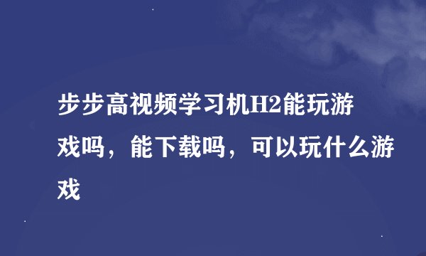 步步高视频学习机H2能玩游戏吗，能下载吗，可以玩什么游戏