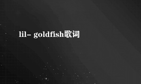 lil- goldfish歌词