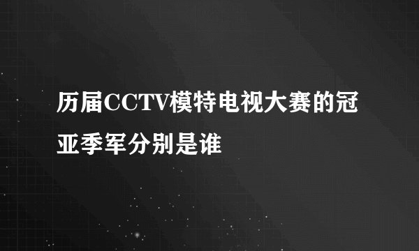 历届CCTV模特电视大赛的冠亚季军分别是谁