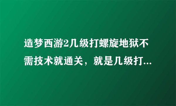 造梦西游2几级打螺旋地狱不需技术就通关，就是几级打螺旋地狱技术不好但通关没问题，我现在49级打螺旋地狱
