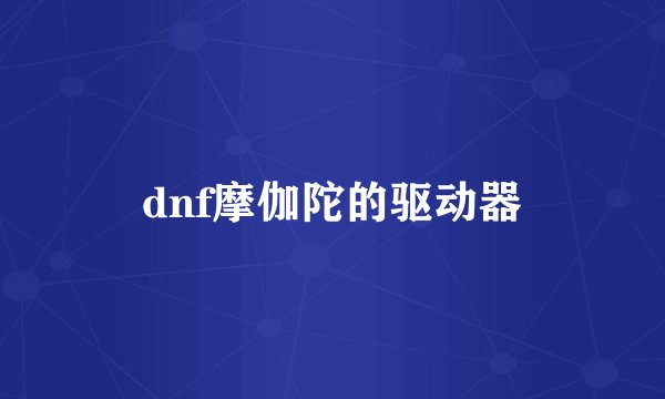 dnf摩伽陀的驱动器