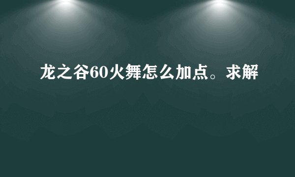 龙之谷60火舞怎么加点。求解