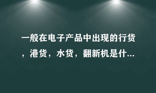 一般在电子产品中出现的行货，港货，水货，翻新机是什么意思？