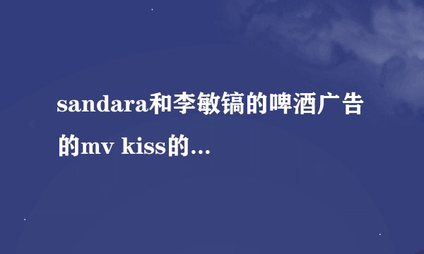 sandara和李敏镐的啤酒广告的mv kiss的剧情解释下