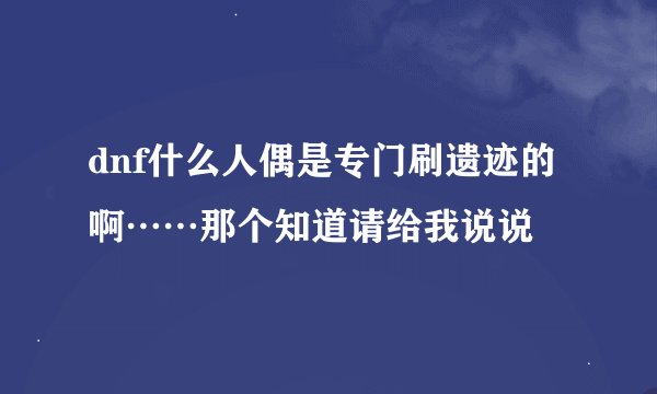 dnf什么人偶是专门刷遗迹的啊……那个知道请给我说说