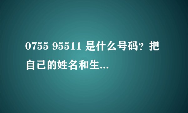 0755 95511 是什么号码？把自己的姓名和生日告诉给这个号有没有什么问题啊？