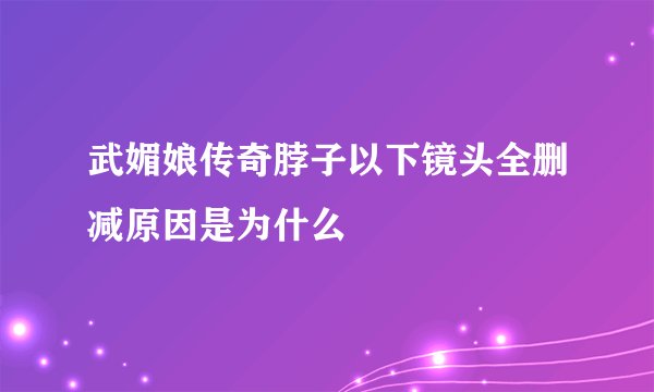 武媚娘传奇脖子以下镜头全删减原因是为什么