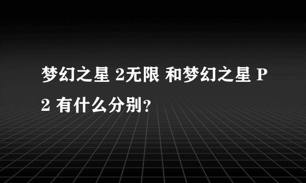 梦幻之星 2无限 和梦幻之星 P2 有什么分别？