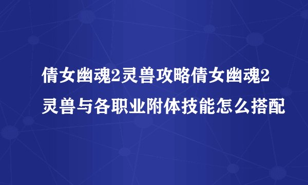倩女幽魂2灵兽攻略倩女幽魂2灵兽与各职业附体技能怎么搭配