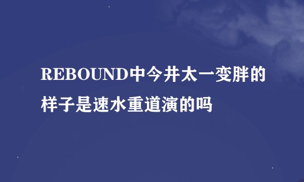 REBOUND中今井太一变胖的样子是速水重道演的吗