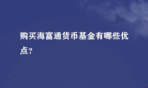 购买海富通货币基金有哪些优点？