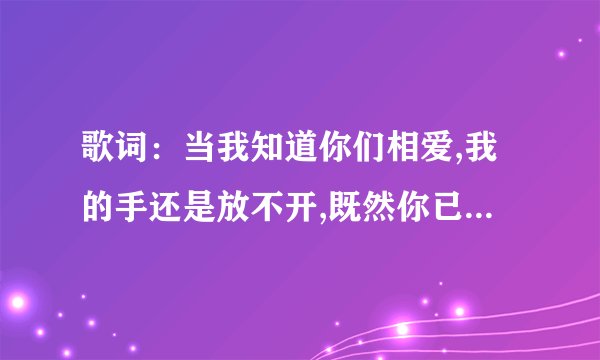歌词：当我知道你们相爱,我的手还是放不开,既然你已经另有所爱,为什么还要对我伤害,爱你为何那么容易