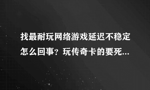 找最耐玩网络游戏延迟不稳定怎么回事？玩传奇卡的要死，延...